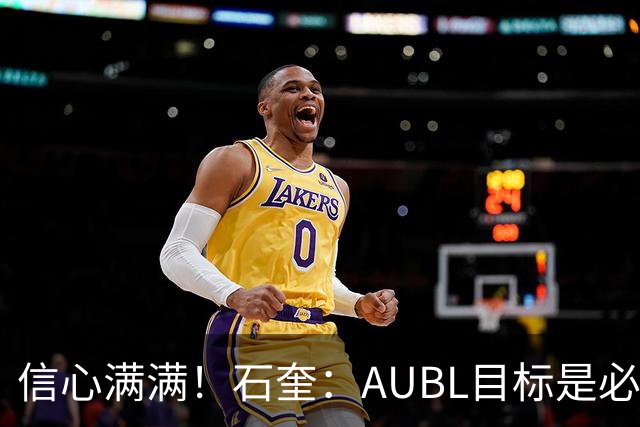 信心满满！石奎：AUBL目标是必须夺冠 个人来说是冲击CBA