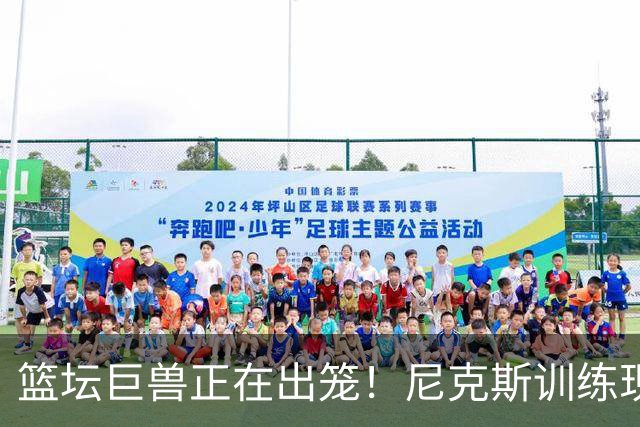 篮坛巨兽正在出笼！尼克斯训练现状曝光